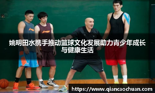 姚明田水携手推动篮球文化发展助力青少年成长与健康生活