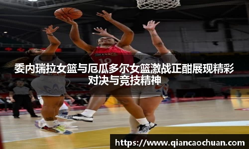 委内瑞拉女篮与厄瓜多尔女篮激战正酣展现精彩对决与竞技精神