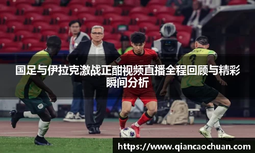 国足与伊拉克激战正酣视频直播全程回顾与精彩瞬间分析