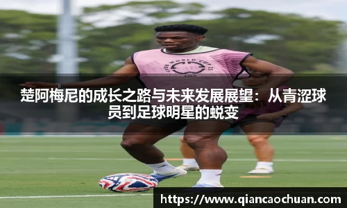 楚阿梅尼的成长之路与未来发展展望：从青涩球员到足球明星的蜕变