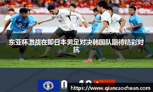 K1体育东亚杯激战在即日本男足对决韩国队期待精彩对抗